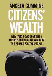 Citizens' Wealth: Why (and How) Sovereign Funds Should Be Managed By The People For The People by Angela Cummine