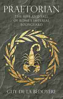 Praetorian: The Rise And Fall Of Rome's Imperial Bodyguard by Guy De La Bédoyère