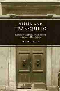 Anna And Tranquillo: Catholic Anxiety And Jewish Protest In The Age Of Revolutions by Kenneth Stow