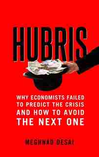 Hubris: Why Economists Failed To Predict The Crisis And How To Avoid The Next One by Meghnad Desai