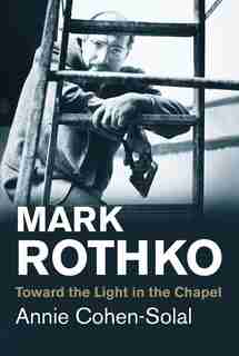 Mark Rothko: Toward The Light In The Chapel by Annie Cohen-Solal