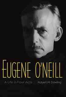 Eugene O'neill: A Life In Four Acts by Robert M. Dowling