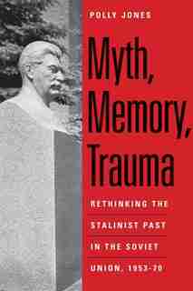 Myth, Memory, Trauma: Rethinking The Stalinist Past In The Soviet Union, 1953-70 by Polly Jones
