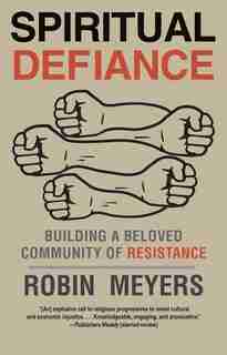 Spiritual Defiance: Building A Beloved Community Of Resistance by Robin Meyers