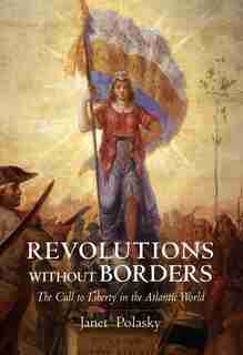 Revolutions Without Borders: The Call To Liberty In The Atlantic World by Janet Polasky