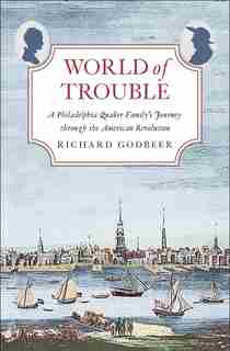 World Of Trouble: A Philadelphia Quaker Family's Journey Through The American Revolution by Richard Godbeer