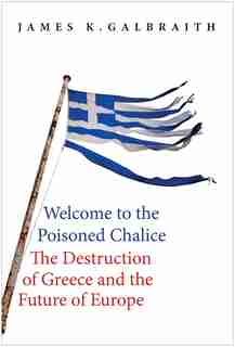 Welcome To The Poisoned Chalice: The Destruction Of Greece And The Future Of Europe by James K. Galbraith