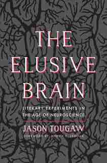 The Elusive Brain: Literary Experiments In The Age Of Neuroscience by Jason Tougaw