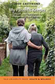 My Parent's Keeper: The Guilt, Grief, Guesswork, And Unexpected Gifts Of Caregiving by Jody Gastfriend