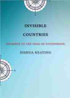 Invisible Countries: Journeys To The Edge Of Nationhood by Joshua Keating