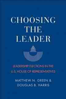 Choosing The Leader: Leadership Elections In The U.s. House Of Representatives by Matthew N. Green