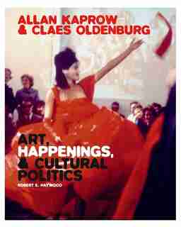 Allan Kaprow And Claes Oldenburg: Art, Happenings, And Cultural Politics by Robert E. Haywood