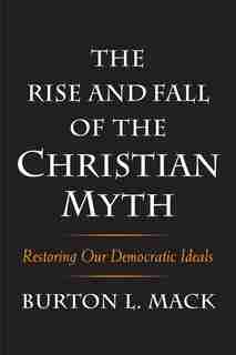 The Rise And Fall Of The Christian Myth: Restoring Our Democratic Ideals by Burton L. Mack