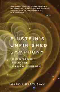 Einstein’s Unfinished Symphony: The Story of a Gamble, Two Black Holes, and a New Age of Astronomy by Marcia Bartusiak