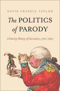 The Politics Of Parody: A Literary History Of Caricature, 1760-1830 by David Francis Taylor