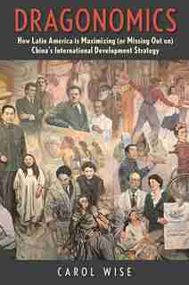 Dragonomics: How Latin America Is Maximizing (or Missing Out On) China's International Development Strategy by Carol Wise