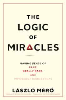 The Logic Of Miracles: Making Sense Of Rare, Really Rare, And Impossibly Rare Events by Laszlo Mero