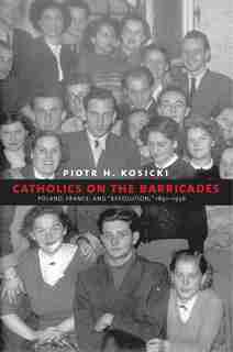 Catholics On The Barricades: Poland, France, And Revolution, 1891-1956 by Piotr H. Kosicki