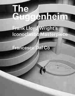 Guggenheim: Frank Lloyd Wright's Iconoclastic Masterpiece by Francesco Dal Co