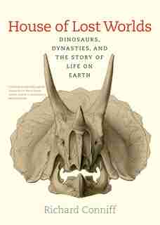 House Of Lost Worlds: Dinosaurs, Dynasties, And The Story Of Life On Earth by Richard Conniff