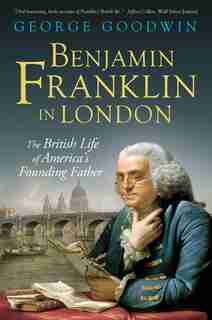Benjamin Franklin In London: The British Life Of America's Founding Father by George Goodwin