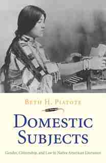 Domestic Subjects: Gender, Citizenship, And Law In Native American Literature by Beth H. Piatote