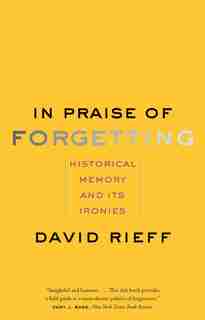In Praise Of Forgetting: Historical Memory And Its Ironies by David Rieff