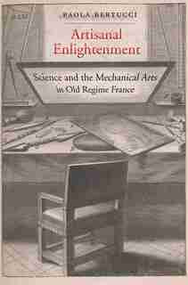 Artisanal Enlightenment: Science And The Mechanical Arts In Old Regime France by Paola Bertucci
