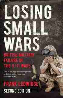 Losing Small Wars: British Military Failure In The 9/11 Wars by Frank Ledwidge