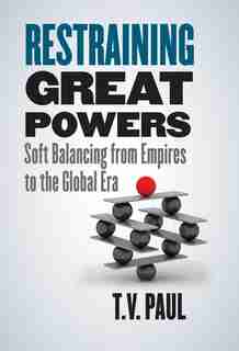 Restraining Great Powers: Soft Balancing From Empires To The Global Era by T. V. Paul