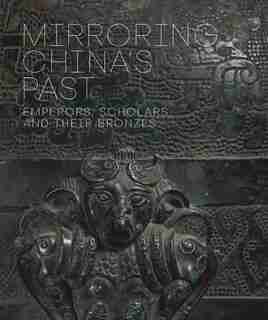 Mirroring China's Past: Emperors, Scholars, And Their Bronzes by Tao Wang