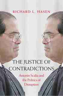 Justice of Contradictions: Antonin Scalia and the Politics of Disruption by Richard L. Hasen
