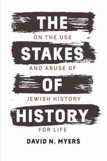 Stakes of History: On the Use and Abuse of Jewish History for Life by David N. Myers