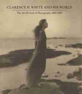 CLARENCE H WHITE & HIS WORLD: The Art And Craft Of Photography, 1895-1925 by Anne McCauley