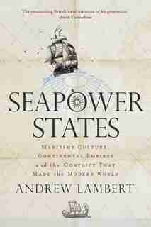 Seapower States: Maritime Culture, Continental Empires And The Conflict That Made The Modern World by Andrew Lambert