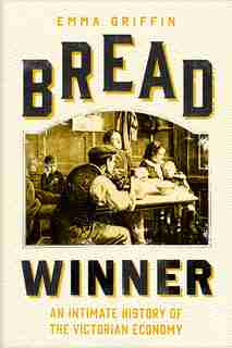 Bread Winner: An Intimate History Of The Victorian Economy by Emma Griffin