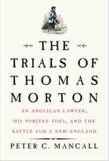The Trials Of Thomas Morton: An Anglican Lawyer, His Puritan Foes, And The Battle For A New England by Peter C. Mancall
