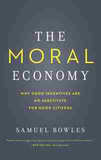 The Moral Economy: Why Good Incentives Are No Substitute For Good Citizens by Samuel Bowles