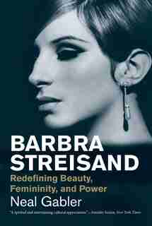 Barbra Streisand: Redefining Beauty, Femininity, And Power by Neal Gabler