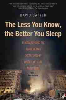 Less You Know, the Better You Sleep: Russia's Road to Terror and Dictatorship under Yeltsin and Putin by David Satter