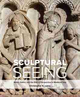 Sculptural Seeing: Relief, Optics, And The Rise Of Perspective In Medieval Italy by Christopher R. Lakey
