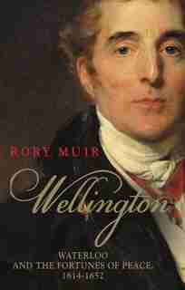Wellington: Waterloo and the Fortunes of Peace 1814–1852 by Rory Muir
