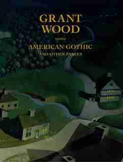 Grant Wood: American Gothic And Other Fables by Barbara Haskell