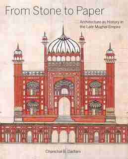 From Stone To Paper: Architecture As History In The Late Mughal Empire by Chanchal B. Dadlani