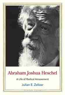 Abraham Joshua Heschel: A Life Of Radical Amazement by Julian E. Zelizer
