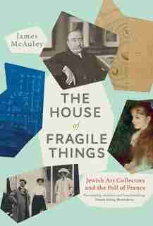 The House Of Fragile Things: Jewish Art Collectors And The Fall Of France by James McAuley