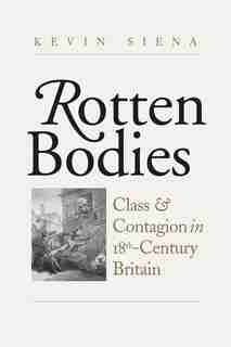 Rotten Bodies: Class And Contagion In Eighteenth-century Britain by Kevin Siena