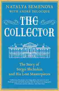The Collector: The Story Of Sergei Shchukin And His Lost Masterpieces by Natalya Semenova