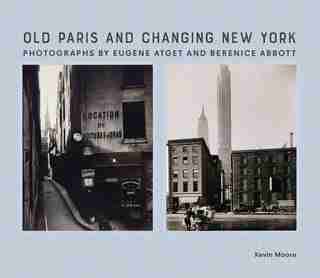 Old Paris And Changing New York: Photographs By Eugène Atget And Berenice Abbott by Kevin Moore