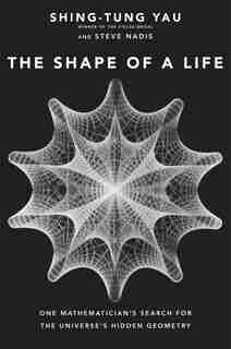 The Shape Of A Life: One Mathematician's Search For The Universe's Hidden Geometry by Shing-Tung Yau